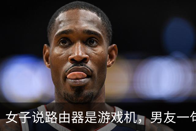 女子说路由器是游戏机，男友一句“你说是就是吧”被她当成认罪，然后把家砸了