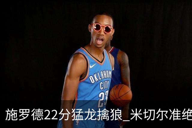 施罗德22分猛龙擒狼 米切尔准绝杀骑士胜篮网