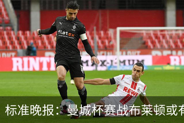 标准晚报：曼城杯赛战布莱顿或有轮换，但哈兰德可能还会首发